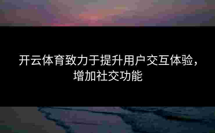开云体育致力于提升用户交互体验，增加社交功能