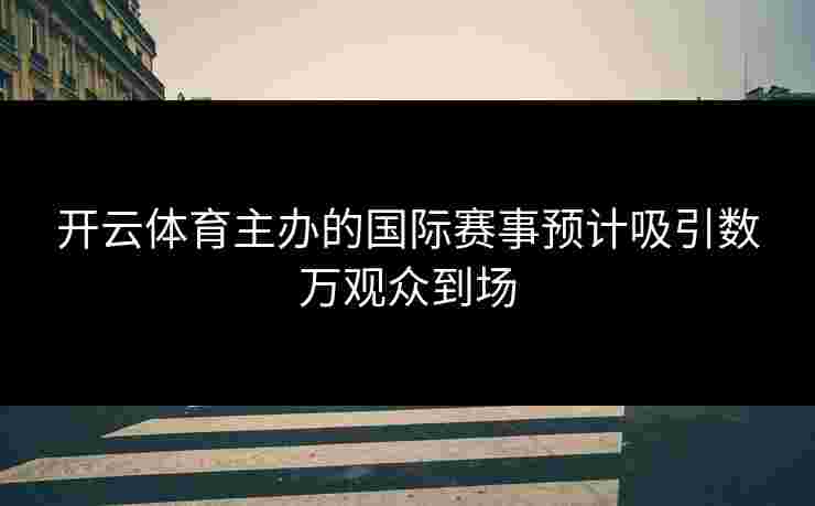 开云体育主办的国际赛事预计吸引数万观众到场