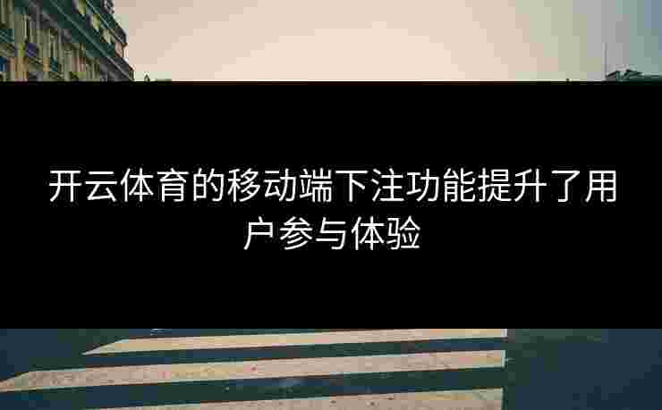 开云体育的移动端下注功能提升了用户参与体验