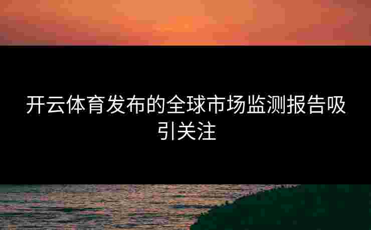 开云体育发布的全球市场监测报告吸引关注