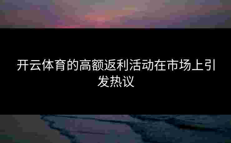 开云体育的高额返利活动在市场上引发热议