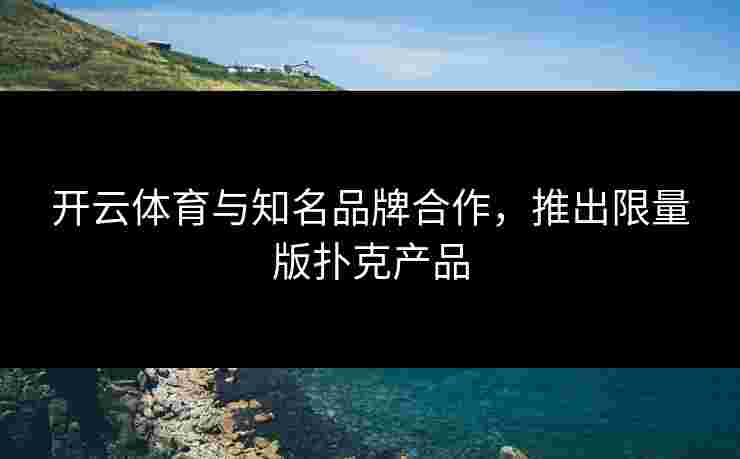 开云体育与知名品牌合作，推出限量版扑克产品