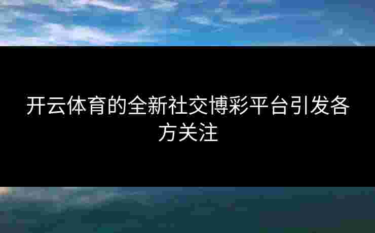 开云体育的全新社交博彩平台引发各方关注