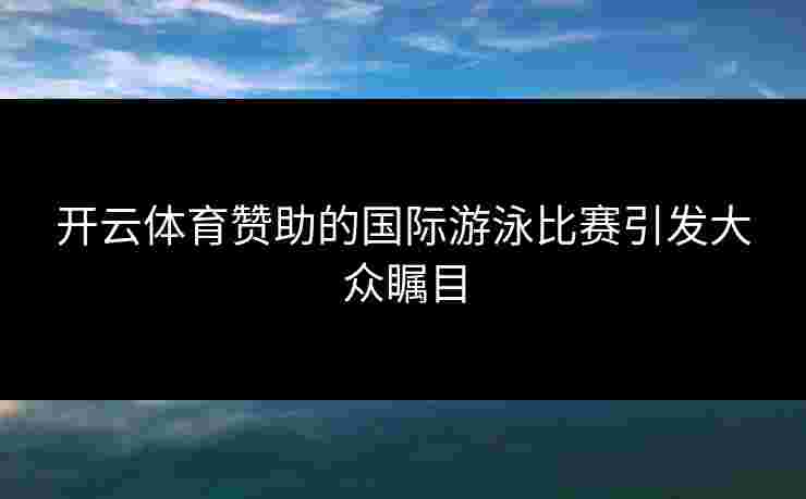 开云体育赞助的国际游泳比赛引发大众瞩目