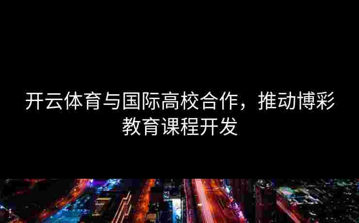 开云体育与国际高校合作，推动博彩教育课程开发