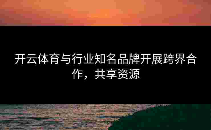 开云体育与行业知名品牌开展跨界合作，共享资源