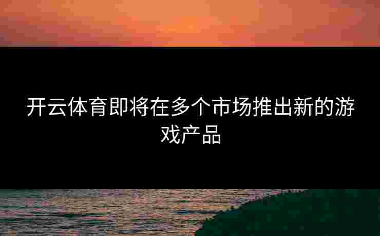 开云体育即将在多个市场推出新的游戏产品