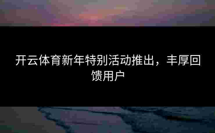 开云体育新年特别活动推出，丰厚回馈用户