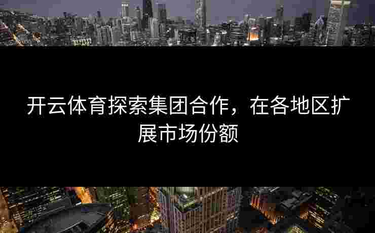 开云体育探索集团合作，在各地区扩展市场份额