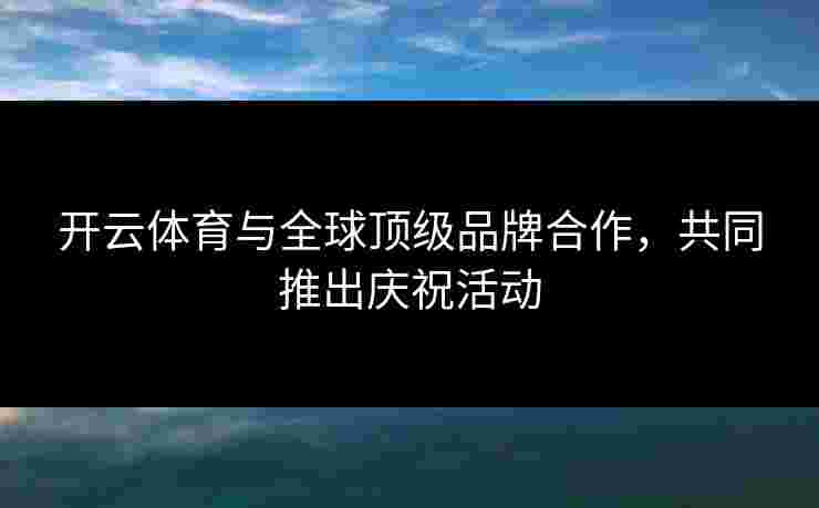 开云体育与全球顶级品牌合作，共同推出庆祝活动