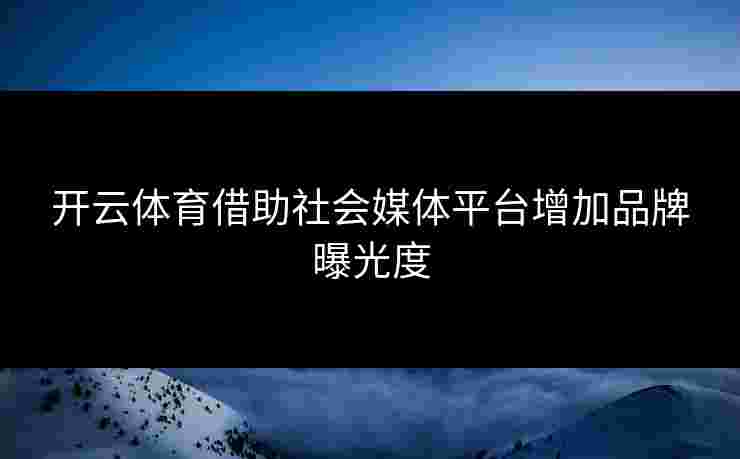 开云体育借助社会媒体平台增加品牌曝光度