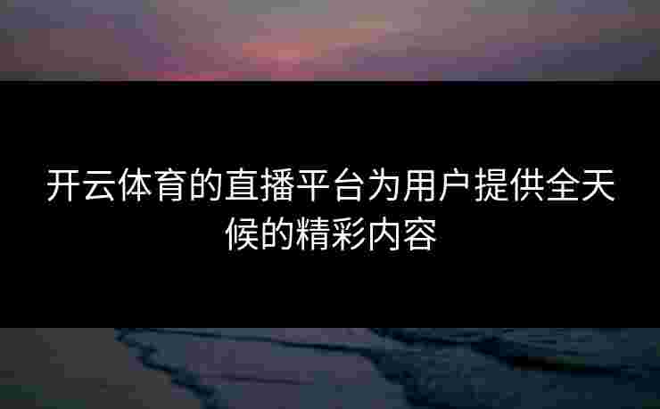 开云体育的直播平台为用户提供全天候的精彩内容