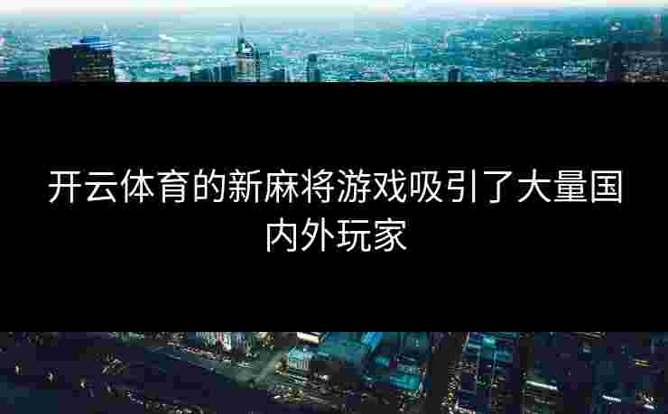 开云体育的新麻将游戏吸引了大量国内外玩家