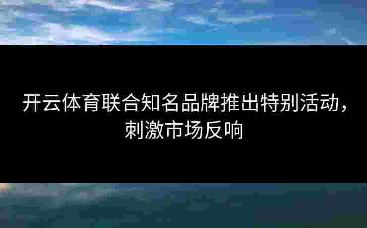 开云体育联合知名品牌推出特别活动，刺激市场反响