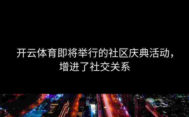 开云体育即将举行的社区庆典活动，增进了社交关系