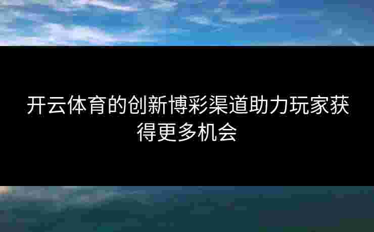 开云体育的创新博彩渠道助力玩家获得更多机会