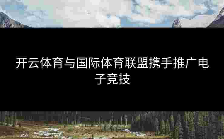 开云体育与国际体育联盟携手推广电子竞技