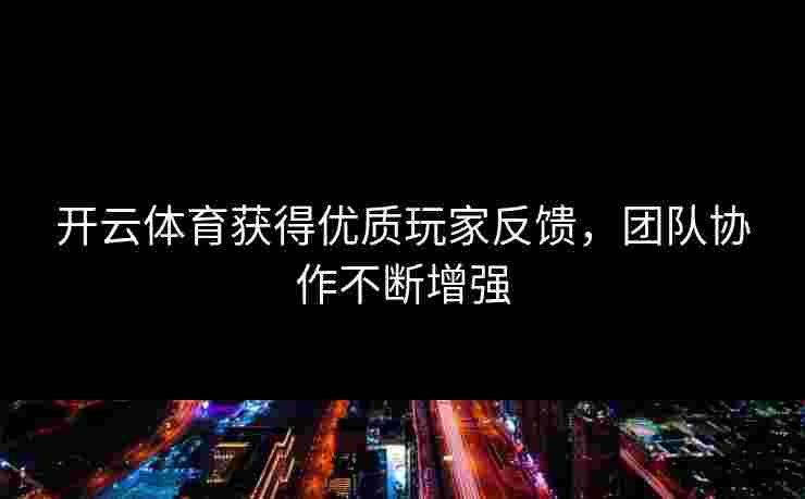 开云体育获得优质玩家反馈，团队协作不断增强
