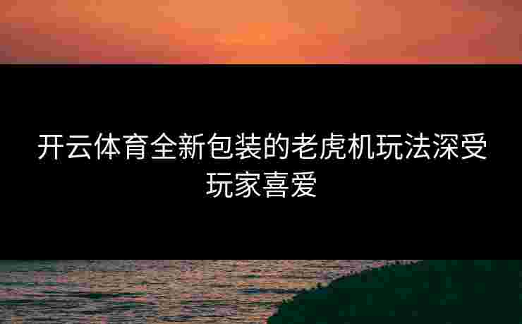 开云体育全新包装的老虎机玩法深受玩家喜爱
