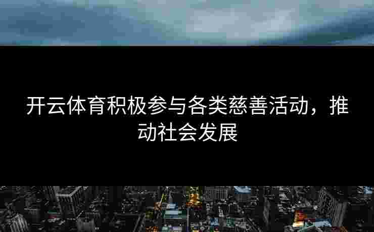 开云体育积极参与各类慈善活动，推动社会发展