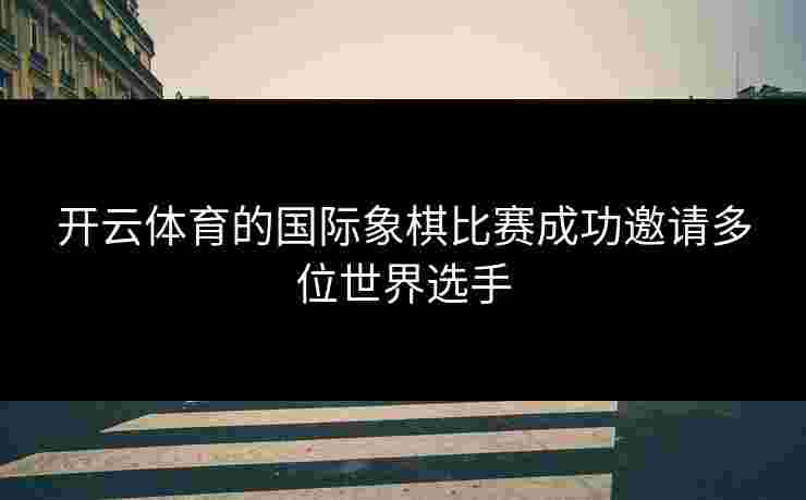 开云体育的国际象棋比赛成功邀请多位世界选手