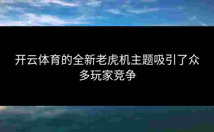 开云体育的全新老虎机主题吸引了众多玩家竞争