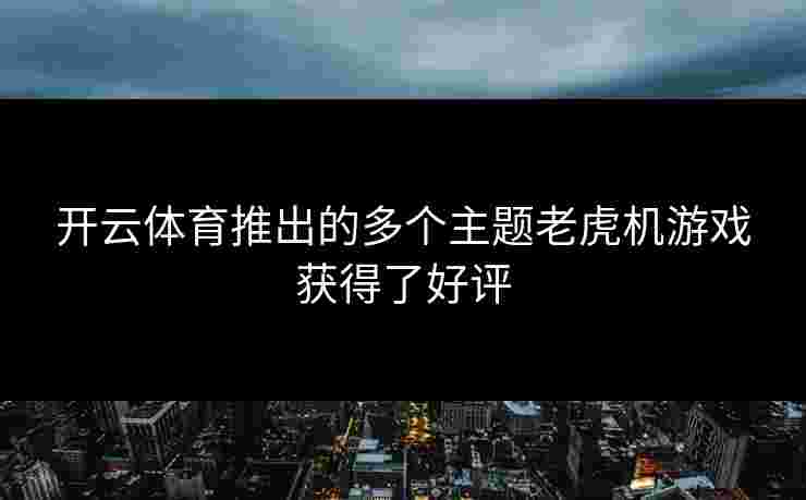 开云体育推出的多个主题老虎机游戏获得了好评