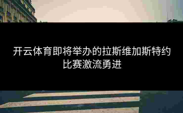 开云体育即将举办的拉斯维加斯特约比赛激流勇进