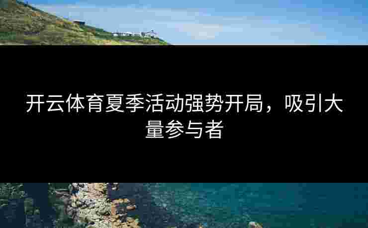 开云体育夏季活动强势开局，吸引大量参与者