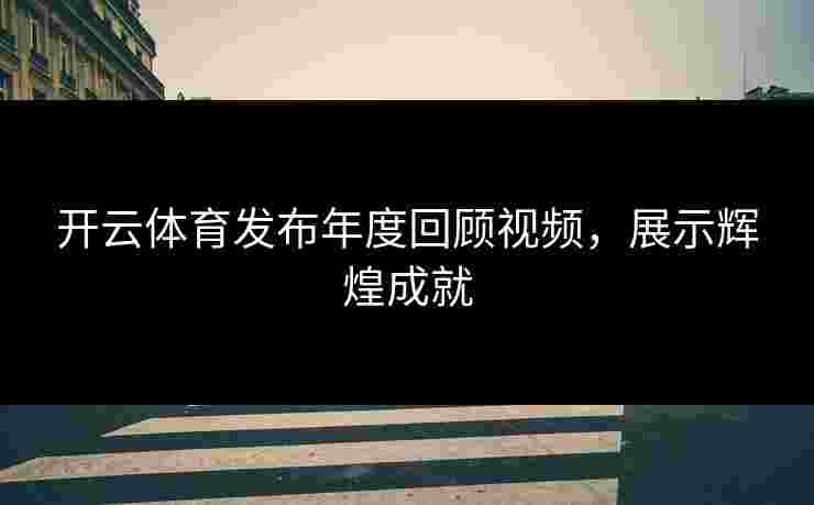 开云体育发布年度回顾视频，展示辉煌成就