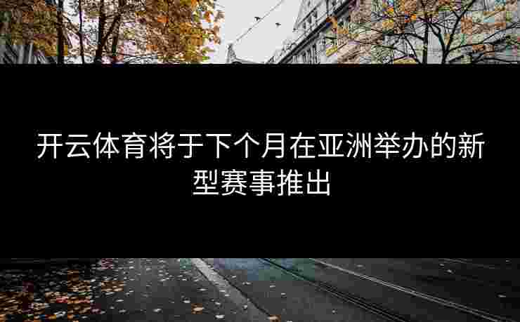 开云体育将于下个月在亚洲举办的新型赛事推出