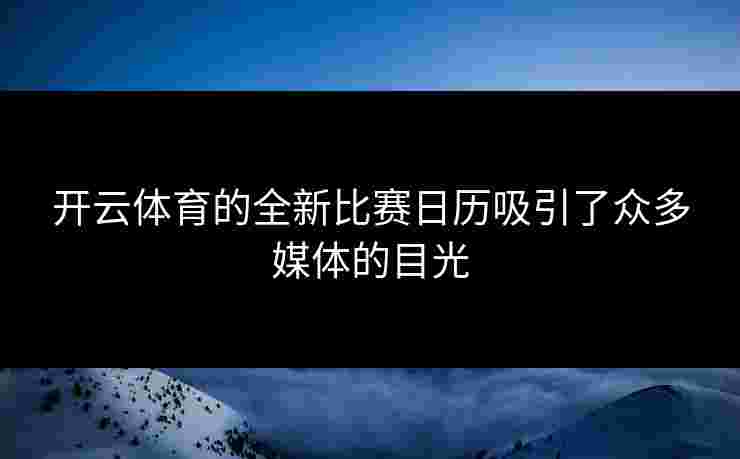开云体育的全新比赛日历吸引了众多媒体的目光