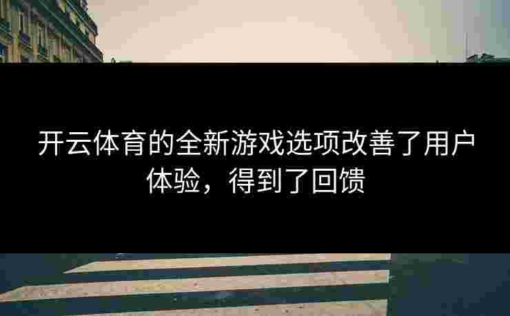 开云体育的全新游戏选项改善了用户体验，得到了回馈