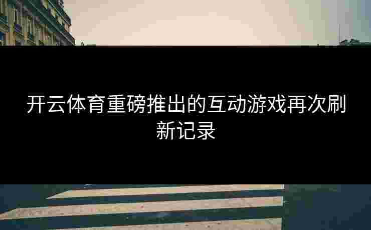 开云体育重磅推出的互动游戏再次刷新记录