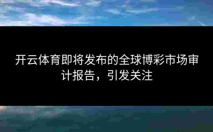 开云体育即将发布的全球博彩市场审计报告，引发关注