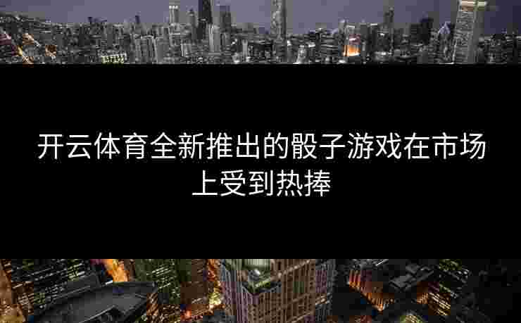 开云体育全新推出的骰子游戏在市场上受到热捧