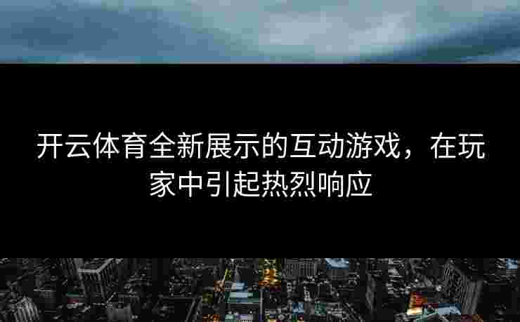 开云体育全新展示的互动游戏，在玩家中引起热烈响应