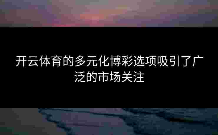开云体育的多元化博彩选项吸引了广泛的市场关注