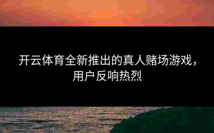 开云体育全新推出的真人赌场游戏，用户反响热烈