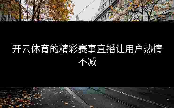 开云体育的精彩赛事直播让用户热情不减