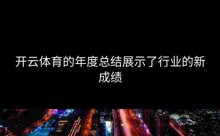 开云体育的年度总结展示了行业的新成绩
