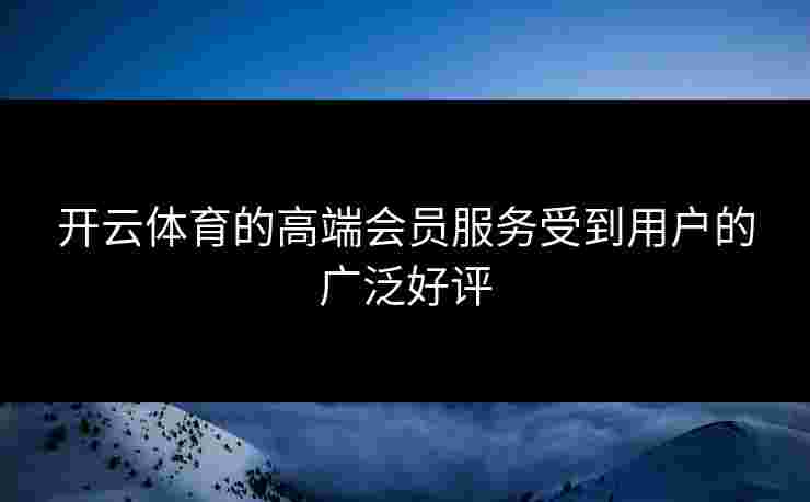 开云体育的高端会员服务受到用户的广泛好评