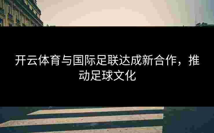 开云体育与国际足联达成新合作，推动足球文化