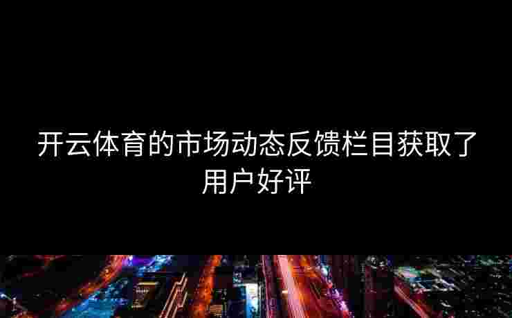 开云体育的市场动态反馈栏目获取了用户好评